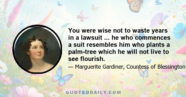 You were wise not to waste years in a lawsuit ... he who commences a suit resembles him who plants a palm-tree which he will not live to see flourish.