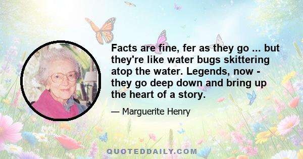 Facts are fine, fer as they go ... but they're like water bugs skittering atop the water. Legends, now - they go deep down and bring up the heart of a story.