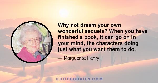 Why not dream your own wonderful sequels? When you have finished a book, it can go on in your mind, the characters doing just what you want them to do.