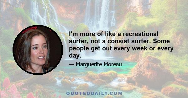 I'm more of like a recreational surfer, not a consist surfer. Some people get out every week or every day.