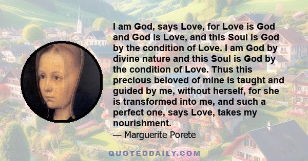 I am God, says Love, for Love is God and God is Love, and this Soul is God by the condition of Love. I am God by divine nature and this Soul is God by the condition of Love. Thus this precious beloved of mine is taught