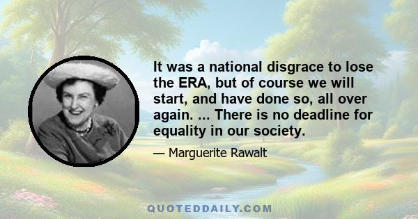 It was a national disgrace to lose the ERA, but of course we will start, and have done so, all over again. ... There is no deadline for equality in our society.