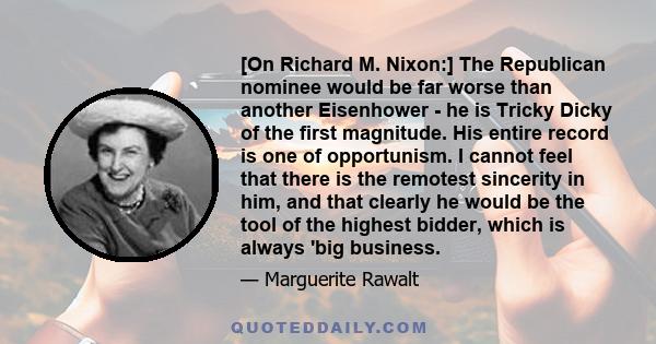 [On Richard M. Nixon:] The Republican nominee would be far worse than another Eisenhower - he is Tricky Dicky of the first magnitude. His entire record is one of opportunism. I cannot feel that there is the remotest