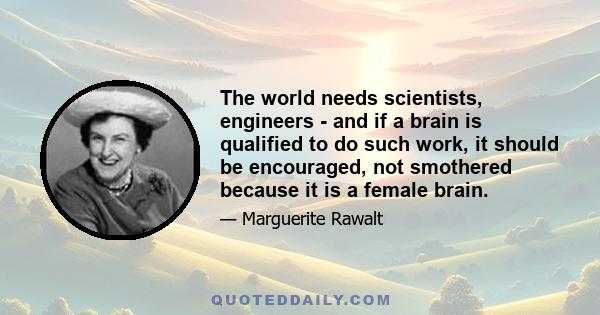 The world needs scientists, engineers - and if a brain is qualified to do such work, it should be encouraged, not smothered because it is a female brain.