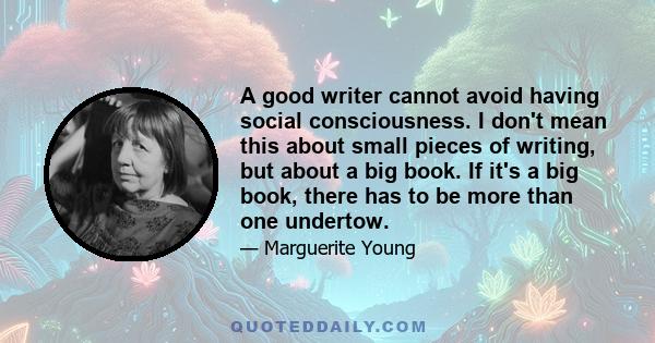 A good writer cannot avoid having social consciousness. I don't mean this about small pieces of writing, but about a big book. If it's a big book, there has to be more than one undertow.