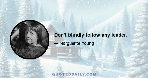 Don't blindly follow any leader.