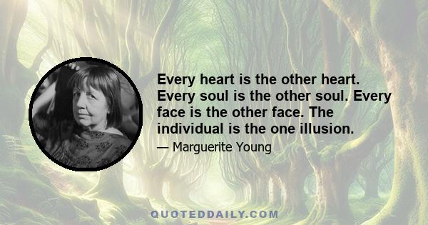 Every heart is the other heart. Every soul is the other soul. Every face is the other face. The individual is the one illusion.