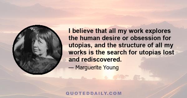 I believe that all my work explores the human desire or obsession for utopias, and the structure of all my works is the search for utopias lost and rediscovered.