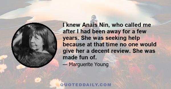 I knew Anais Nin, who called me after I had been away for a few years. She was seeking help because at that time no one would give her a decent review. She was made fun of.