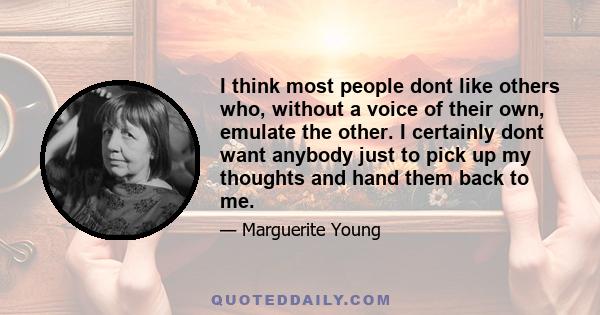 I think most people dont like others who, without a voice of their own, emulate the other. I certainly dont want anybody just to pick up my thoughts and hand them back to me.