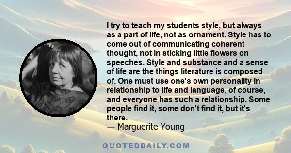 I try to teach my students style, but always as a part of life, not as ornament. Style has to come out of communicating coherent thought, not in sticking little flowers on speeches. Style and substance and a sense of