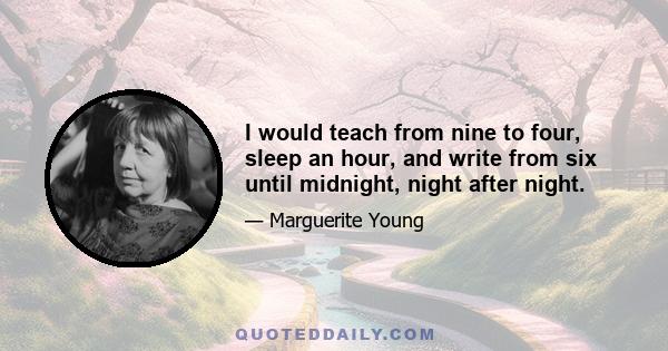 I would teach from nine to four, sleep an hour, and write from six until midnight, night after night.