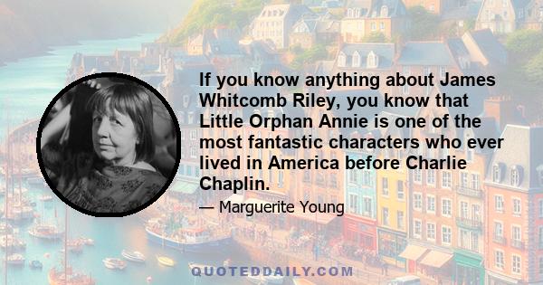 If you know anything about James Whitcomb Riley, you know that Little Orphan Annie is one of the most fantastic characters who ever lived in America before Charlie Chaplin.