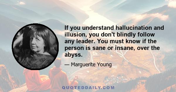 If you understand hallucination and illusion, you don't blindly follow any leader. You must know if the person is sane or insane, over the abyss.