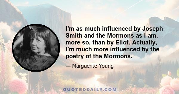 I'm as much influenced by Joseph Smith and the Mormons as I am, more so, than by Eliot. Actually, I'm much more influenced by the poetry of the Mormons.