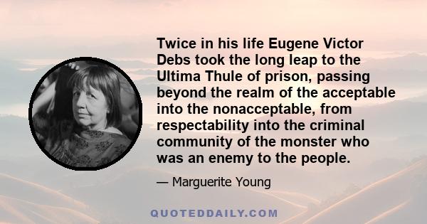 Twice in his life Eugene Victor Debs took the long leap to the Ultima Thule of prison, passing beyond the realm of the acceptable into the nonacceptable, from respectability into the criminal community of the monster