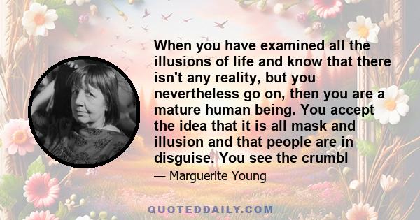 When you have examined all the illusions of life and know that there isn't any reality, but you nevertheless go on, then you are a mature human being. You accept the idea that it is all mask and illusion and that people 