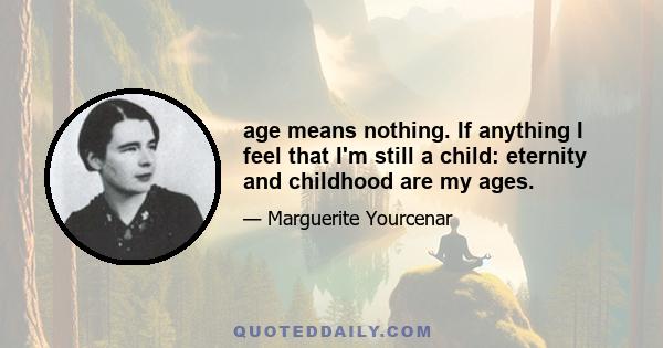 age means nothing. If anything I feel that I'm still a child: eternity and childhood are my ages.