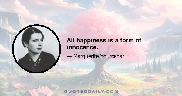 All happiness is a form of innocence.