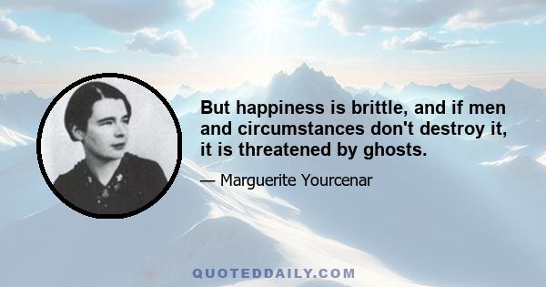 But happiness is brittle, and if men and circumstances don't destroy it, it is threatened by ghosts.