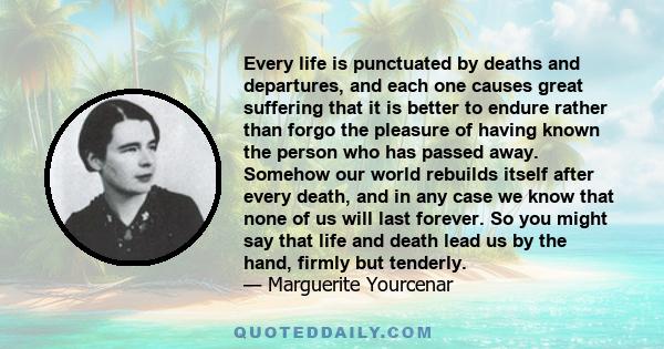 Every life is punctuated by deaths and departures, and each one causes great suffering that it is better to endure rather than forgo the pleasure of having known the person who has passed away. Somehow our world