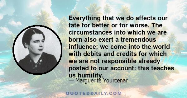 Everything that we do affects our fate for better or for worse. The circumstances into which we are born also exert a tremendous influence; we come into the world with debits and credits for which we are not responsible 