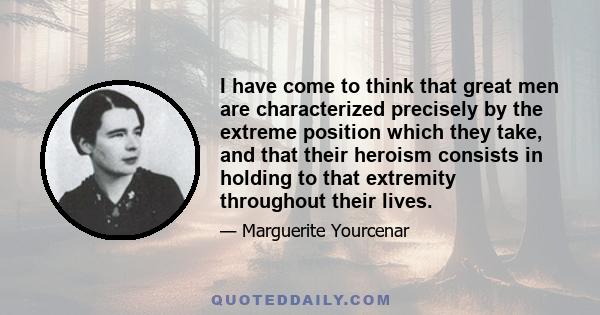 I have come to think that great men are characterized precisely by the extreme position which they take, and that their heroism consists in holding to that extremity throughout their lives.