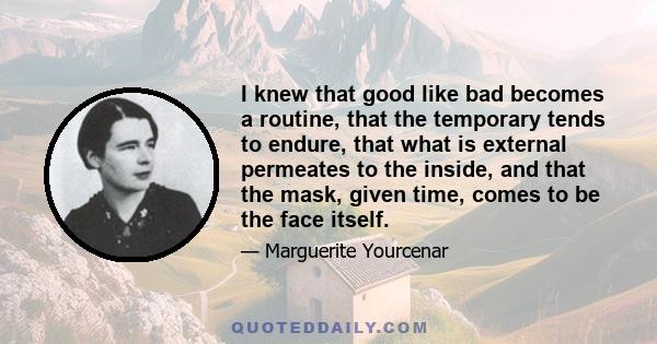 I knew that good like bad becomes a routine, that the temporary tends to endure, that what is external permeates to the inside, and that the mask, given time, comes to be the face itself.