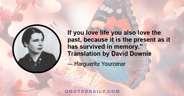 If you love life you also love the past, because it is the present as it has survived in memory. Translation by David Downie