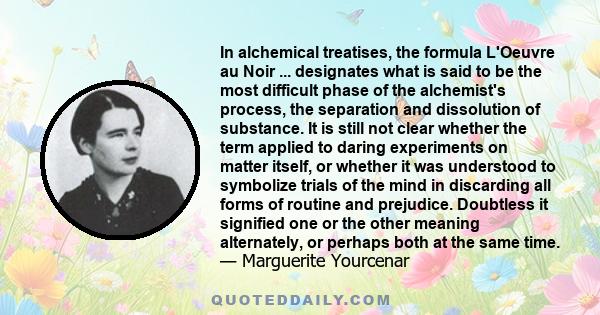 In alchemical treatises, the formula L'Oeuvre au Noir ... designates what is said to be the most difficult phase of the alchemist's process, the separation and dissolution of substance. It is still not clear whether the 