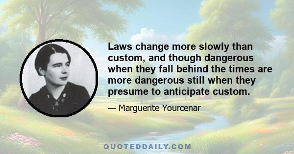 Laws change more slowly than custom, and though dangerous when they fall behind the times are more dangerous still when they presume to anticipate custom.