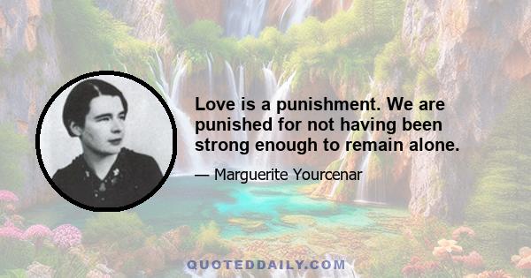 Love is a punishment. We are punished for not having been strong enough to remain alone.