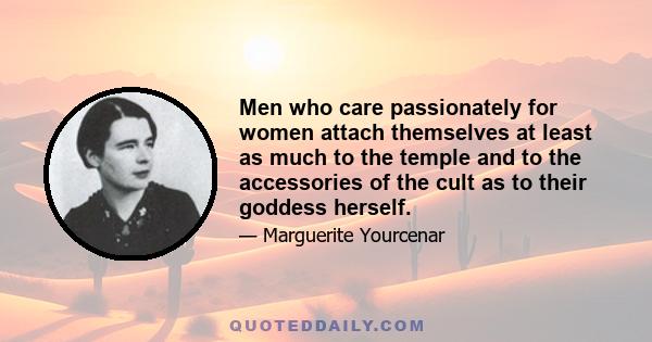 Men who care passionately for women attach themselves at least as much to the temple and to the accessories of the cult as to their goddess herself.