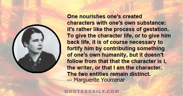 One nourishes one's created characters with one's own substance: it's rather like the process of gestation. To give the character life, or to give him back life, it is of course necessary to fortify him by contributing