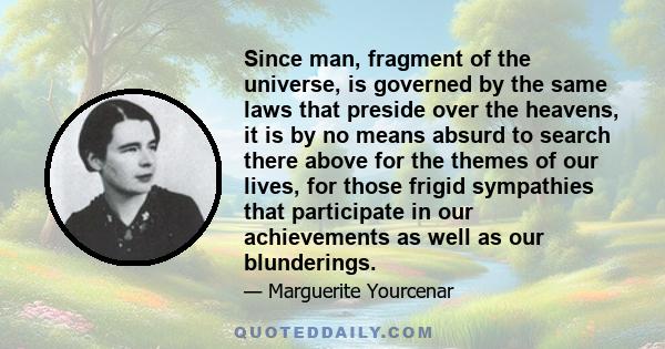 Since man, fragment of the universe, is governed by the same laws that preside over the heavens, it is by no means absurd to search there above for the themes of our lives, for those frigid sympathies that participate