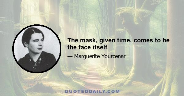 The mask, given time, comes to be the face itself