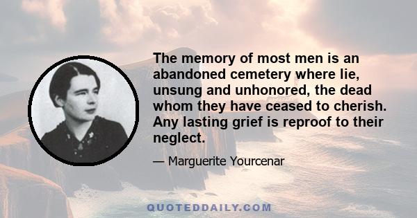 The memory of most men is an abandoned cemetery where lie, unsung and unhonored, the dead whom they have ceased to cherish. Any lasting grief is reproof to their neglect.