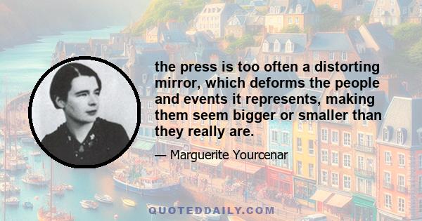 the press is too often a distorting mirror, which deforms the people and events it represents, making them seem bigger or smaller than they really are.