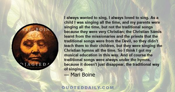 I always wanted to sing, I always loved to sing. As a child I was singing all the time, and my parents were singing all the time, but not the traditional songs because they were very Christian; the Christian Sámis