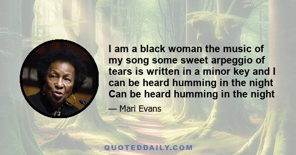 I am a black woman the music of my song some sweet arpeggio of tears is written in a minor key and I can be heard humming in the night Can be heard humming in the night