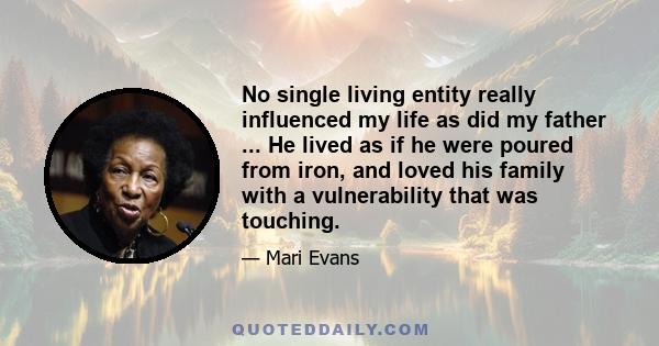 No single living entity really influenced my life as did my father ... He lived as if he were poured from iron, and loved his family with a vulnerability that was touching.