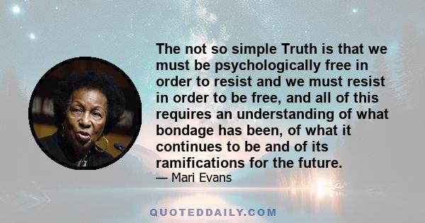 The not so simple Truth is that we must be psychologically free in order to resist and we must resist in order to be free, and all of this requires an understanding of what bondage has been, of what it continues to be