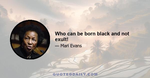 Who can be born black and not exult!