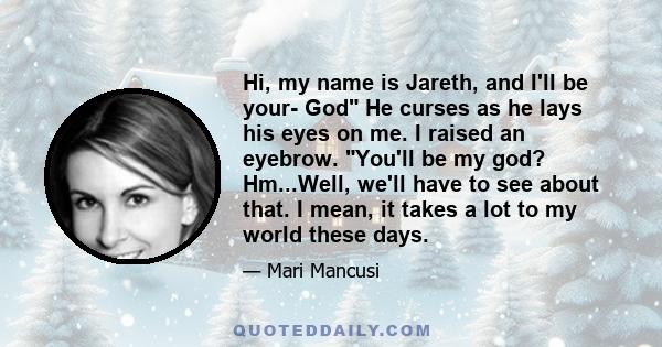 Hi, my name is Jareth, and I'll be your- God He curses as he lays his eyes on me. I raised an eyebrow. You'll be my god? Hm...Well, we'll have to see about that. I mean, it takes a lot to my world these days.