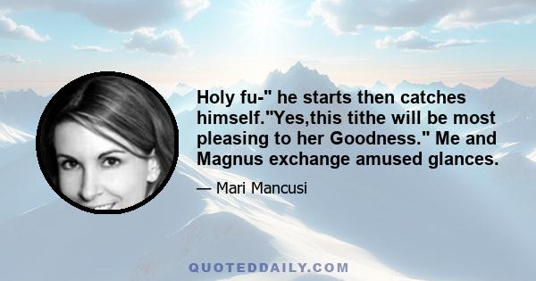 Holy fu- he starts then catches himself.Yes,this tithe will be most pleasing to her Goodness. Me and Magnus exchange amused glances.