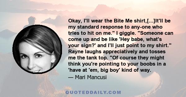 Okay, I'll wear the Bite Me shirt,[...]It'll be my standard response to any­one who tries to hit on me. I giggle. Someone can come up and be like 'Hey babe, what's your sign?' and I'll just point to my shirt. Rayne