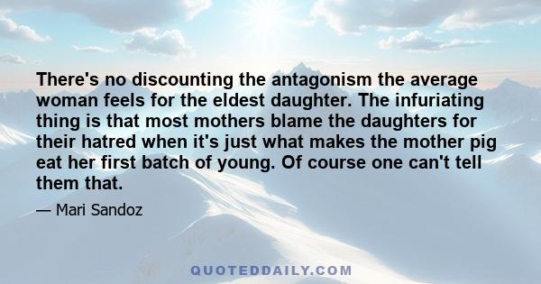 There's no discounting the antagonism the average woman feels for the eldest daughter. The infuriating thing is that most mothers blame the daughters for their hatred when it's just what makes the mother pig eat her