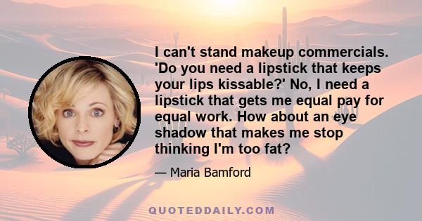 I can't stand makeup commercials. 'Do you need a lipstick that keeps your lips kissable?' No, I need a lipstick that gets me equal pay for equal work. How about an eye shadow that makes me stop thinking I'm too fat?