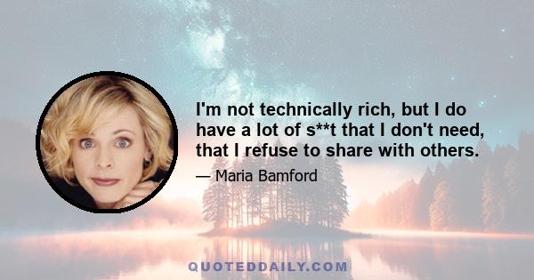 I'm not technically rich, but I do have a lot of s**t that I don't need, that I refuse to share with others.