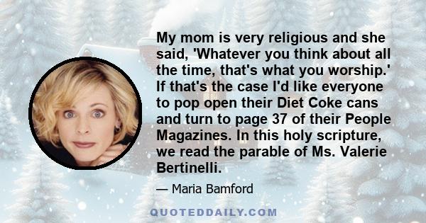 My mom is very religious and she said, 'Whatever you think about all the time, that's what you worship.' If that's the case I'd like everyone to pop open their Diet Coke cans and turn to page 37 of their People